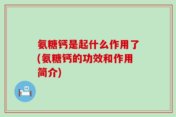 氨糖钙是起什么作用了(氨糖钙的功效和作用简介)-第1张图片-氨糖科普网