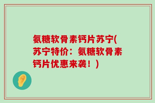 氨糖软骨素钙片苏宁(苏宁特价:氨糖软骨素钙片优惠来袭!)-第1张图片-氨糖科普网 氨糖软骨素钙片苏宁(苏宁特价:氨糖软骨素钙片优惠来袭!)-第1张图片-氨糖科普网