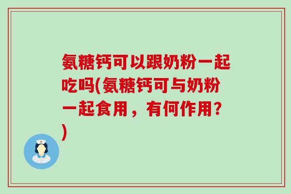 氨糖钙可以跟奶粉一起吃吗(氨糖钙可与奶粉一起食用，有何作用？)-第1张图片-氨糖科普网