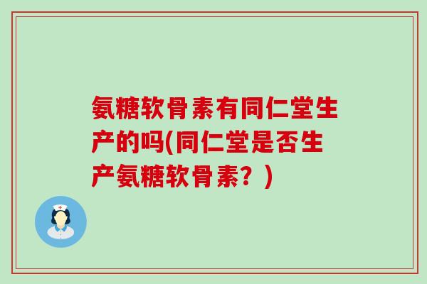 氨糖软骨素有同仁堂生产的吗(同仁堂是否生产氨糖软骨素?)-第1张图片-氨糖科普网 氨糖软骨素有同仁堂生产的吗(同仁堂是否生产氨糖软骨素?)-第1张图片-氨糖科普网