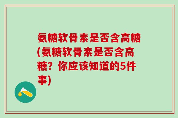 氨糖软骨素是否含高糖(氨糖软骨素是否含高糖?你应该知道的5件事)-第1张图片-氨糖科普网 氨糖软骨素是否含高糖(氨糖软骨素是否含高糖?你应该知道的5件事)-第1张图片-氨糖科普网