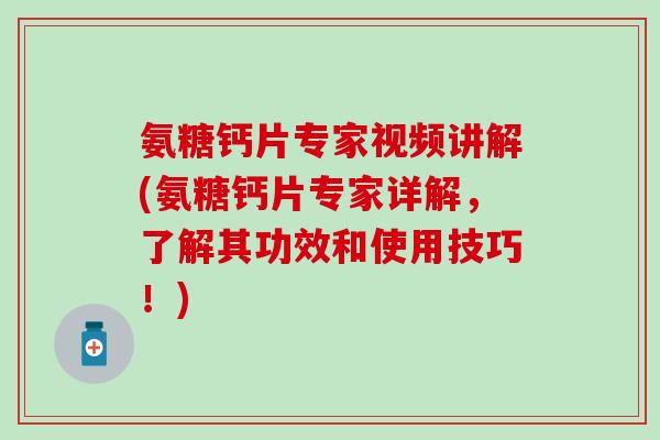 氨糖钙片专家视频讲解(氨糖钙片专家详解,了解其功效和使用技巧!)-第1张图片-氨糖科普网 氨糖钙片专家视频讲解(氨糖钙片专家详解,了解其功效和使用技巧!)-第1张图片-氨糖科普网