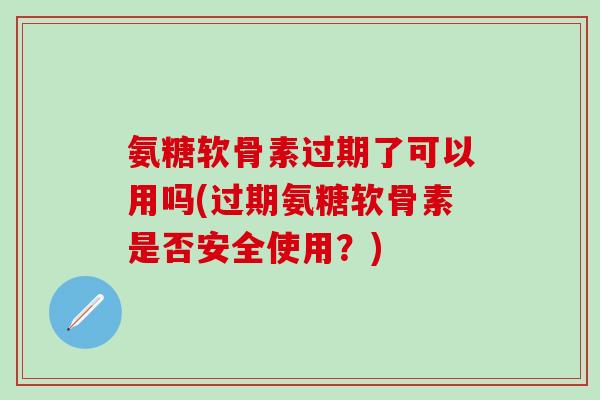 氨糖软骨素过期了可以用吗(过期氨糖软骨素是否安全使用？)-第1张图片-氨糖科普网