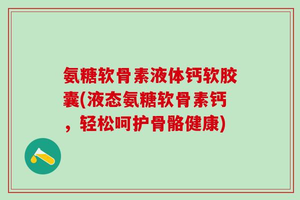 氨糖软骨素液体钙软胶囊(液态氨糖软骨素钙，轻松呵护骨骼健康)-第1张图片-氨糖科普网