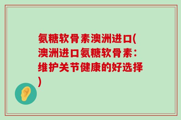 氨糖软骨素澳洲进口(澳洲进口氨糖软骨素:维护关节健康的好选择)-第1张图片-氨糖科普网 氨糖软骨素澳洲进口(澳洲进口氨糖软骨素:维护关节健康的好选择)-第1张图片-氨糖科普网