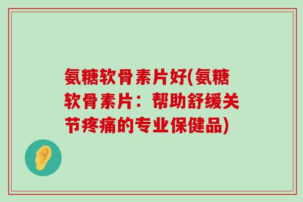 氨糖软骨素片好(氨糖软骨素片:帮助舒缓关节疼痛的专业保健品)-第1张图片-氨糖科普网 氨糖软骨素片好(氨糖软骨素片:帮助舒缓关节疼痛的专业保健品)-第1张图片-氨糖科普网