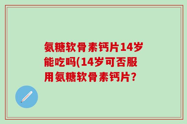 氨糖软骨素钙片14岁能吃吗(14岁可否服用氨糖软骨素钙片？-第1张图片-氨糖科普网