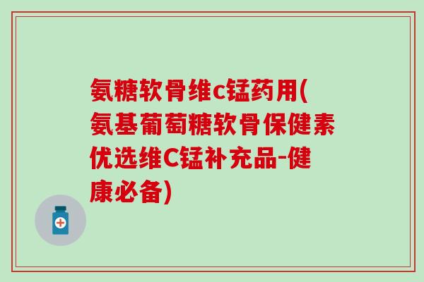氨糖软骨维c锰药用(氨基葡萄糖软骨保健素优选维C锰补充品-健康必备)-第1张图片-氨糖科普网 氨糖软骨维c锰药用(氨基葡萄糖软骨保健素优选维C锰补充品-健康必备)-第1张图片-氨糖科普网