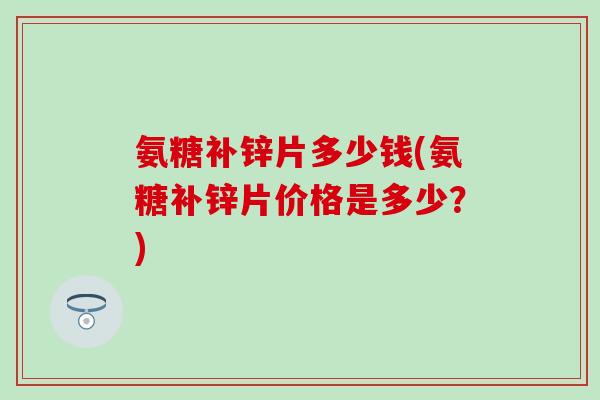氨糖补锌片多少钱(氨糖补锌片价格是多少?)-第1张图片-氨糖科普网 氨糖补锌片多少钱(氨糖补锌片价格是多少?)-第1张图片-氨糖科普网
