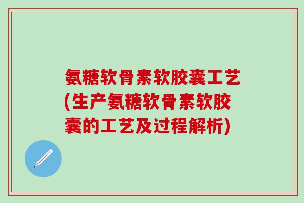 氨糖软骨素软胶囊工艺(生产氨糖软骨素软胶囊的工艺及过程解析)-第1张图片-氨糖科普网 氨糖软骨素软胶囊工艺(生产氨糖软骨素软胶囊的工艺及过程解析)-第1张图片-氨糖科普网