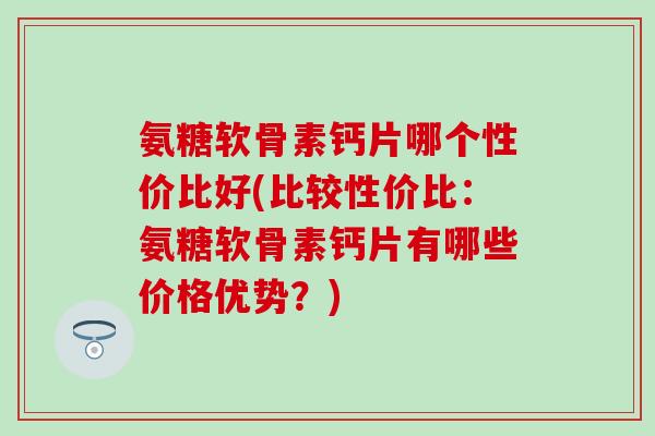 氨糖软骨素钙片哪个性价比好(比较性价比：氨糖软骨素钙片有哪些价格优势？)-第1张图片-氨糖科普网
