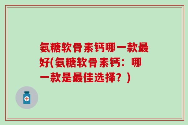 氨糖软骨素钙哪一款最好(氨糖软骨素钙:哪一款是最佳选择?)-第1张图片-氨糖科普网 氨糖软骨素钙哪一款最好(氨糖软骨素钙:哪一款是最佳选择?)-第1张图片-氨糖科普网
