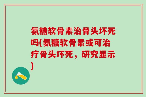 氨糖软骨素治骨头坏死吗(氨糖软骨素或可治疗骨头坏死,研究显示)-第1张图片-氨糖科普网 氨糖软骨素治骨头坏死吗(氨糖软骨素或可治疗骨头坏死,研究显示)-第1张图片-氨糖科普网