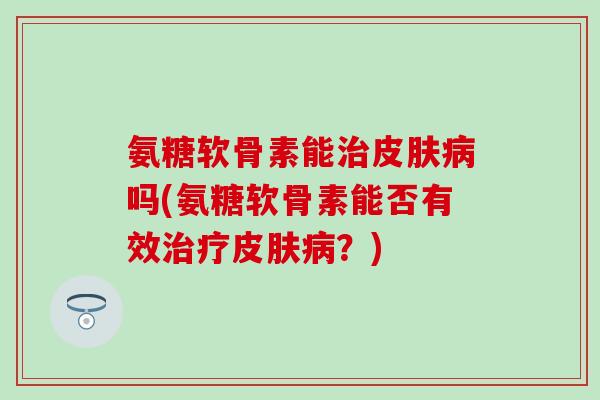 氨糖软骨素能治皮肤病吗(氨糖软骨素能否有效治疗皮肤病？)-第1张图片-氨糖科普网