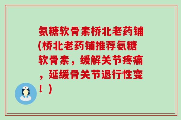 氨糖软骨素桥北老药铺(桥北老药铺推荐氨糖软骨素,缓解关节疼痛,延缓骨关节退行性变!)-第1张图片-氨糖科普网 氨糖软骨素桥北老药铺(桥北老药铺推荐氨糖软骨素,缓解关节疼痛,延缓骨关节退行性变!)-第1张图片-氨糖科普网