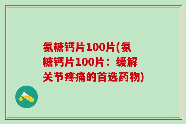 氨糖钙片100片(氨糖钙片100片：缓解关节疼痛的首选药物)-第1张图片-氨糖科普网
