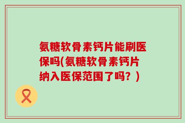 氨糖软骨素钙片能刷医保吗(氨糖软骨素钙片纳入医保范围了吗?)-第1张图片-氨糖科普网 氨糖软骨素钙片能刷医保吗(氨糖软骨素钙片纳入医保范围了吗?)-第1张图片-氨糖科普网