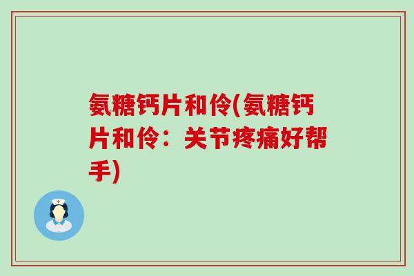 氨糖钙片和伶(氨糖钙片和伶:关节疼痛好帮手)-第1张图片-氨糖科普网 氨糖钙片和伶(氨糖钙片和伶:关节疼痛好帮手)-第1张图片-氨糖科普网