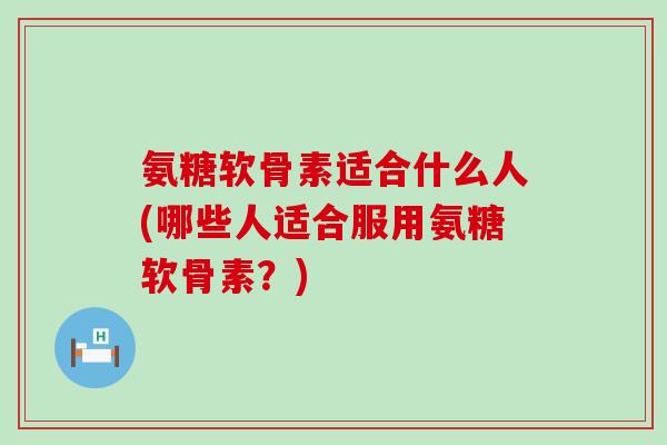 氨糖软骨素适合什么人(哪些人适合服用氨糖软骨素?)-第1张图片-氨糖科普网 氨糖软骨素适合什么人(哪些人适合服用氨糖软骨素?)-第1张图片-氨糖科普网