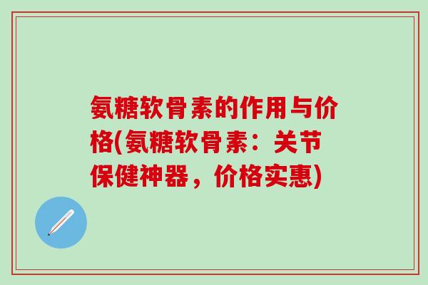 氨糖软骨素的作用与价格(氨糖软骨素：关节保健神器，价格实惠)-第1张图片-氨糖科普网