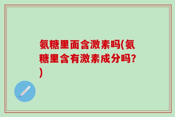 氨糖里面含激素吗(氨糖里含有激素成分吗?)-第1张图片-氨糖科普网 氨糖里面含激素吗(氨糖里含有激素成分吗?)-第1张图片-氨糖科普网