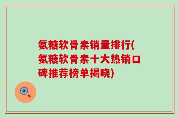氨糖软骨素销量排行(氨糖软骨素十大热销口碑推荐榜单揭晓)-第1张图片-氨糖科普网