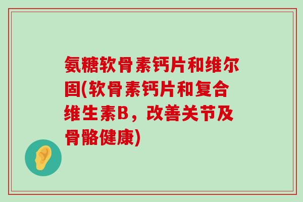 氨糖软骨素钙片和维尔固(软骨素钙片和复合维生素B,改善关节及骨骼健康)-第1张图片-氨糖科普网 氨糖软骨素钙片和维尔固(软骨素钙片和复合维生素B,改善关节及骨骼健康)-第1张图片-氨糖科普网