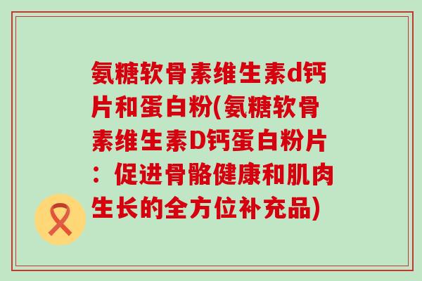 氨糖软骨素维生素d钙片和蛋白粉(氨糖软骨素维生素D钙蛋白粉片:促进骨骼健康和肌肉生长的全方位补充品)-第1张图片-氨糖科普网 氨糖软骨素维生素d钙片和蛋白粉(氨糖软骨素维生素D钙蛋白粉片:促进骨骼健康和肌肉生长的全方位补充品)-第1张图片-氨糖科普网