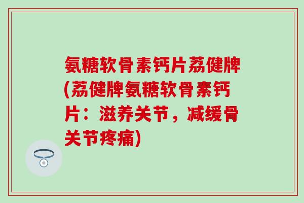 氨糖软骨素钙片荔健牌(荔健牌氨糖软骨素钙片:滋养关节,减缓骨关节疼痛)-第1张图片-氨糖科普网 氨糖软骨素钙片荔健牌(荔健牌氨糖软骨素钙片:滋养关节,减缓骨关节疼痛)-第1张图片-氨糖科普网