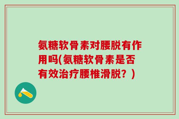 氨糖软骨素对腰脱有作用吗(氨糖软骨素是否有效治疗腰椎滑脱？)-第1张图片-氨糖科普网