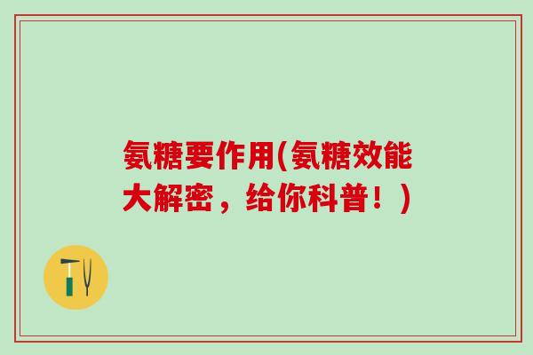 氨糖要作用(氨糖效能大解密，给你科普！)-第1张图片-氨糖科普网