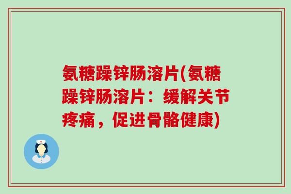 氨糖躁锌肠溶片(氨糖躁锌肠溶片:缓解关节疼痛,促进骨骼健康)-第1张图片-氨糖科普网 氨糖躁锌肠溶片(氨糖躁锌肠溶片:缓解关节疼痛,促进骨骼健康)-第1张图片-氨糖科普网