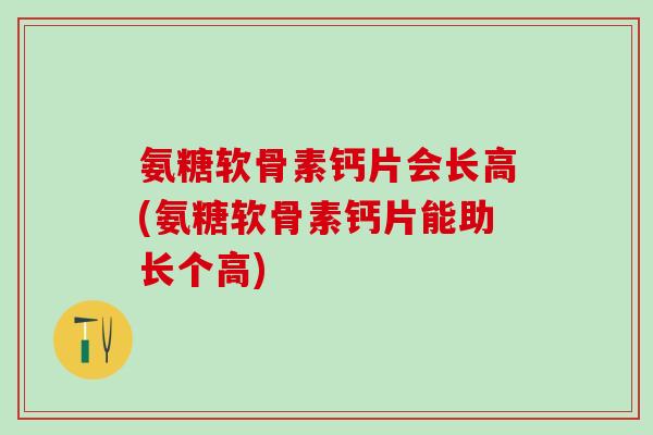 氨糖软骨素钙片会长高(氨糖软骨素钙片能助长个高)-第1张图片-氨糖科普网