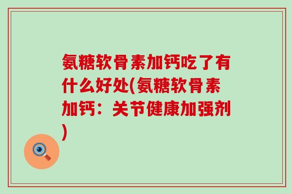 氨糖软骨素加钙吃了有什么好处(氨糖软骨素加钙:关节健康加强剂)-第1张图片-氨糖科普网 氨糖软骨素加钙吃了有什么好处(氨糖软骨素加钙:关节健康加强剂)-第1张图片-氨糖科普网