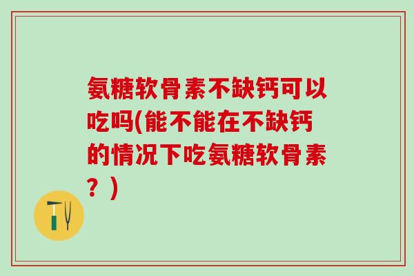 氨糖软骨素不缺钙可以吃吗(能不能在不缺钙的情况下吃氨糖软骨素?)-第1张图片-氨糖科普网 氨糖软骨素不缺钙可以吃吗(能不能在不缺钙的情况下吃氨糖软骨素?)-第1张图片-氨糖科普网