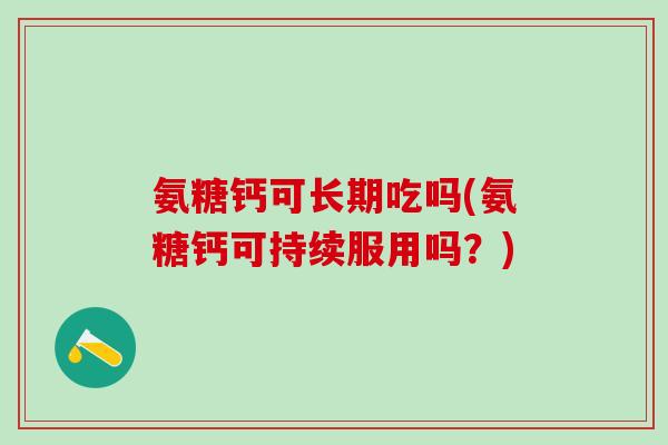 氨糖钙可长期吃吗(氨糖钙可持续服用吗?)-第1张图片-氨糖科普网 氨糖钙可长期吃吗(氨糖钙可持续服用吗?)-第1张图片-氨糖科普网