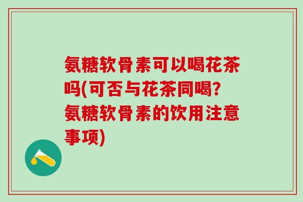 氨糖软骨素可以喝花茶吗(可否与花茶同喝?氨糖软骨素的饮用注意事项)-第1张图片-氨糖科普网 氨糖软骨素可以喝花茶吗(可否与花茶同喝?氨糖软骨素的饮用注意事项)-第1张图片-氨糖科普网