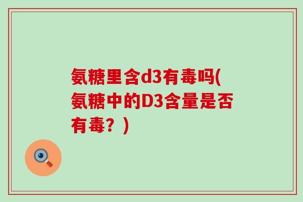 氨糖里含d3有毒吗(氨糖中的D3含量是否有毒?)-第1张图片-氨糖科普网 氨糖里含d3有毒吗(氨糖中的D3含量是否有毒?)-第1张图片-氨糖科普网