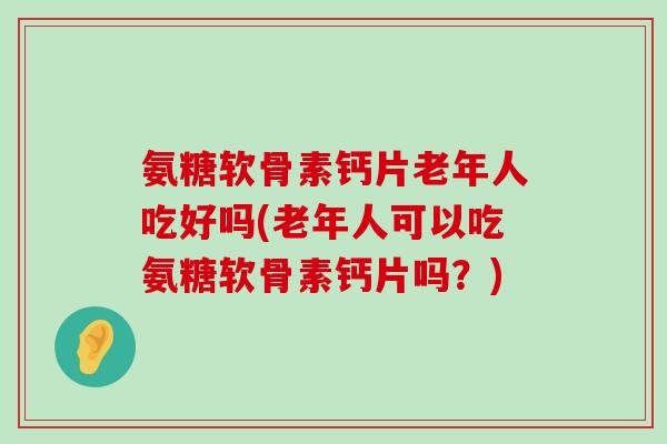 氨糖软骨素钙片老年人吃好吗(老年人可以吃氨糖软骨素钙片吗?)-第1张图片-氨糖科普网 氨糖软骨素钙片老年人吃好吗(老年人可以吃氨糖软骨素钙片吗?)-第1张图片-氨糖科普网