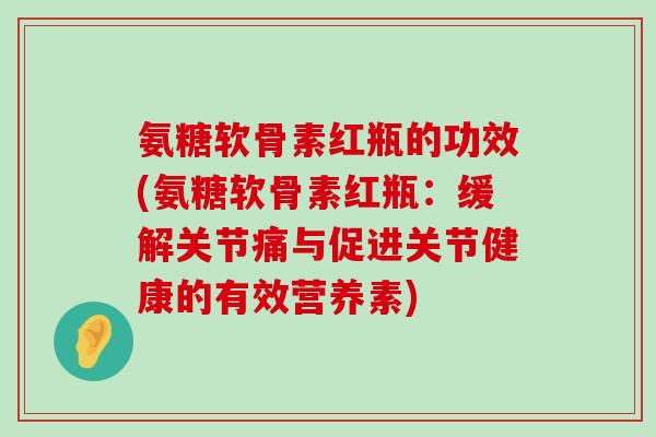 氨糖软骨素红瓶的功效(氨糖软骨素红瓶:缓解关节痛与促进关节健康的有效营养素)-第1张图片-氨糖科普网 氨糖软骨素红瓶的功效(氨糖软骨素红瓶:缓解关节痛与促进关节健康的有效营养素)-第1张图片-氨糖科普网