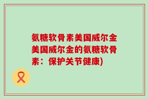 氨糖软骨素美国威尔金美国威尔金的氨糖软骨素:保护关节健康)-第1张图片-氨糖科普网 氨糖软骨素美国威尔金美国威尔金的氨糖软骨素:保护关节健康)-第1张图片-氨糖科普网