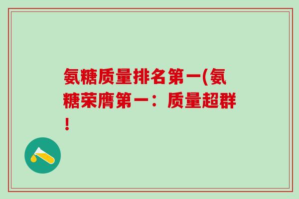 氨糖质量排名第一(氨糖荣膺第一：质量超群！-第1张图片-氨糖科普网