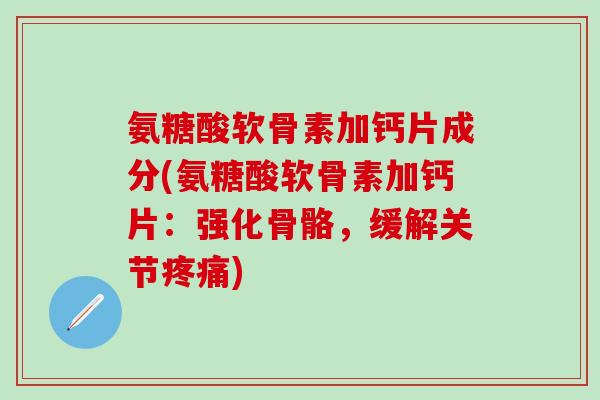 氨糖酸软骨素加钙片成分(氨糖酸软骨素加钙片:强化骨骼,缓解关节疼痛)-第1张图片-氨糖科普网 氨糖酸软骨素加钙片成分(氨糖酸软骨素加钙片:强化骨骼,缓解关节疼痛)-第1张图片-氨糖科普网