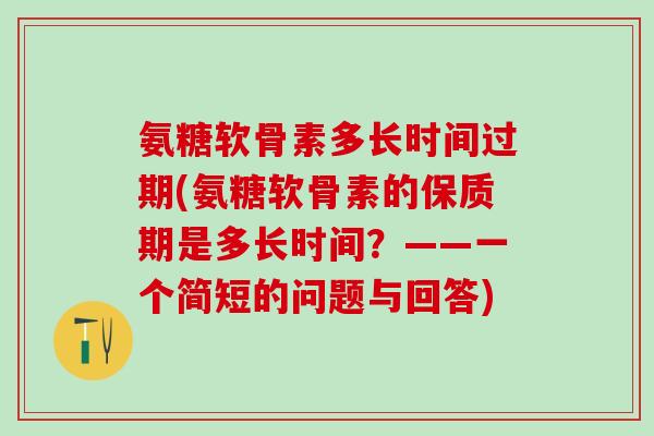 氨糖软骨素多长时间过期(氨糖软骨素的保质期是多长时间?——一个简短的问题与回答)-第1张图片-氨糖科普网 氨糖软骨素多长时间过期(氨糖软骨素的保质期是多长时间?——一个简短的问题与回答)-第1张图片-氨糖科普网