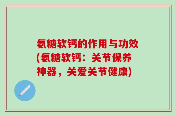 氨糖软钙的作用与功效(氨糖软钙:关节保养神器,关爱关节健康)-第1张图片-氨糖科普网 氨糖软钙的作用与功效(氨糖软钙:关节保养神器,关爱关节健康)-第1张图片-氨糖科普网