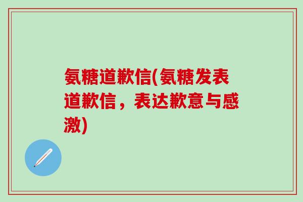 氨糖道歉信(氨糖发表道歉信,表达歉意与感激)-第1张图片-氨糖科普网 氨糖道歉信(氨糖发表道歉信,表达歉意与感激)-第1张图片-氨糖科普网