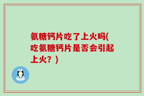 氨糖钙片吃了上火吗(吃氨糖钙片是否会引起上火?)-第1张图片-氨糖科普网 氨糖钙片吃了上火吗(吃氨糖钙片是否会引起上火?)-第1张图片-氨糖科普网