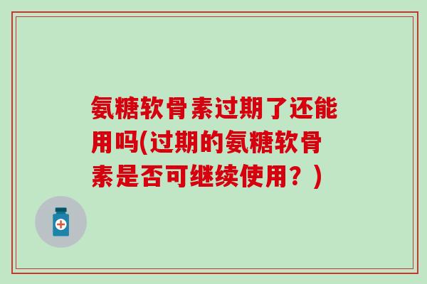 氨糖软骨素过期了还能用吗(过期的氨糖软骨素是否可继续使用?)-第1张图片-氨糖科普网 氨糖软骨素过期了还能用吗(过期的氨糖软骨素是否可继续使用?)-第1张图片-氨糖科普网