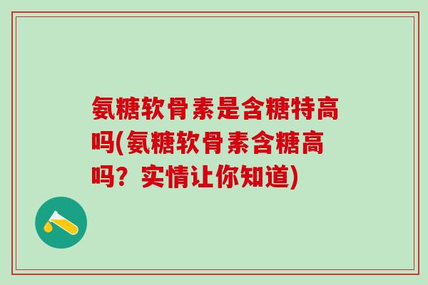 氨糖软骨素是含糖特高吗(氨糖软骨素含糖高吗?实情让你知道)-第1张图片-氨糖科普网 氨糖软骨素是含糖特高吗(氨糖软骨素含糖高吗?实情让你知道)-第1张图片-氨糖科普网