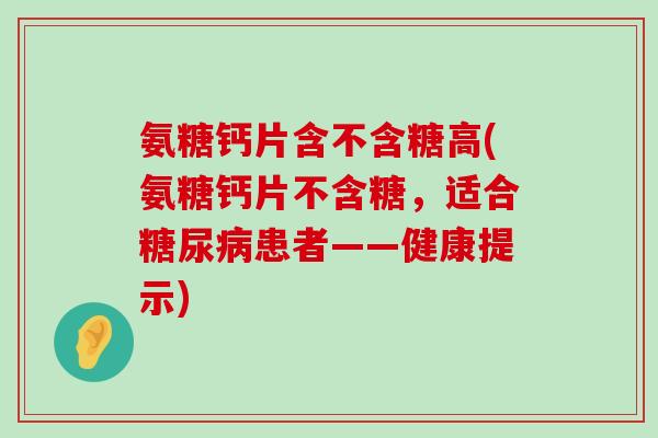 氨糖钙片含不含糖高(氨糖钙片不含糖,适合糖尿病患者——健康提示)-第1张图片-氨糖科普网 氨糖钙片含不含糖高(氨糖钙片不含糖,适合糖尿病患者——健康提示)-第1张图片-氨糖科普网